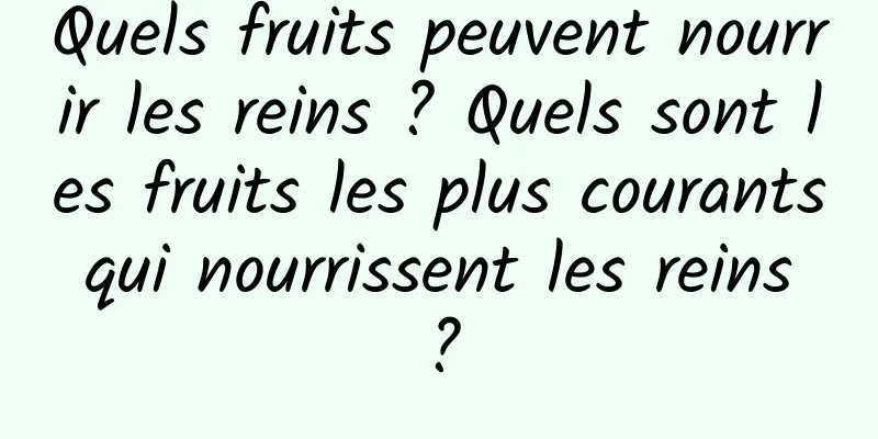 Quels fruits peuvent nourrir les reins ? Quels sont les fruits les plus courants qui nourrissent les reins ?