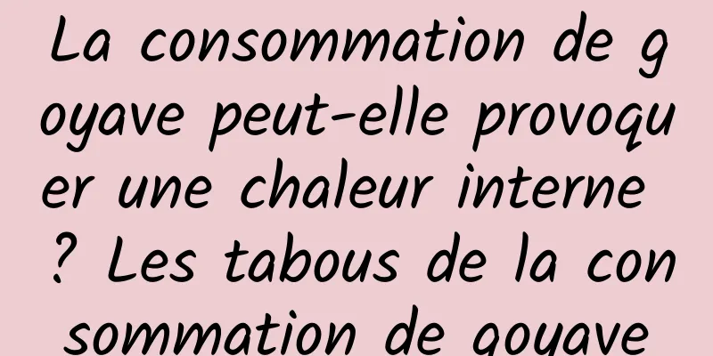 La consommation de goyave peut-elle provoquer une chaleur interne ? Les tabous de la consommation de goyave