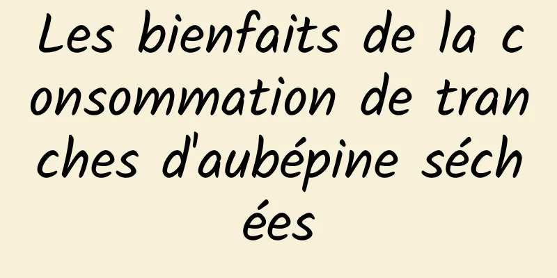 Les bienfaits de la consommation de tranches d'aubépine séchées