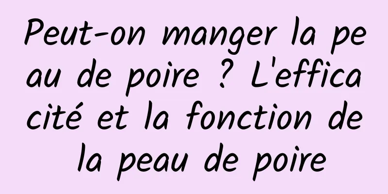 Peut-on manger la peau de poire ? L'efficacité et la fonction de la peau de poire