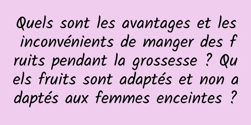 Quels sont les avantages et les inconvénients de manger des fruits pendant la grossesse ? Quels fruits sont adaptés et non adaptés aux femmes enceintes ?