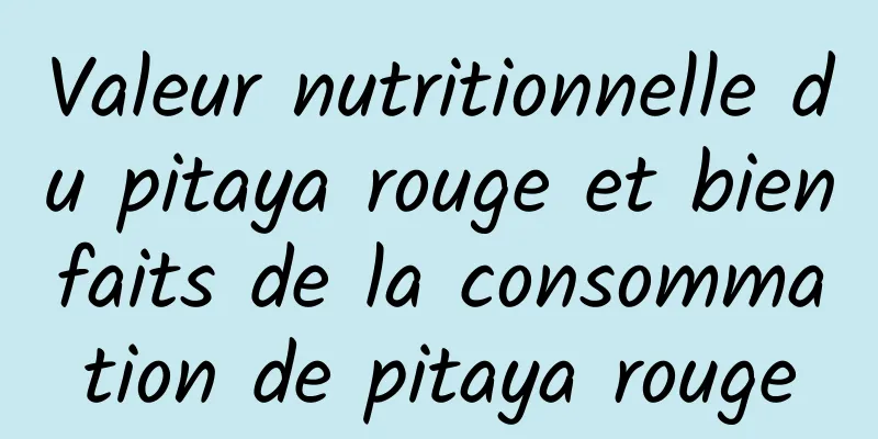 Valeur nutritionnelle du pitaya rouge et bienfaits de la consommation de pitaya rouge