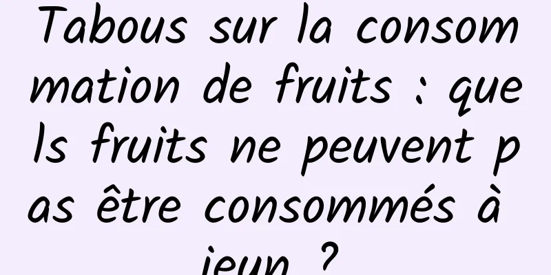 Tabous sur la consommation de fruits : quels fruits ne peuvent pas être consommés à jeun ?