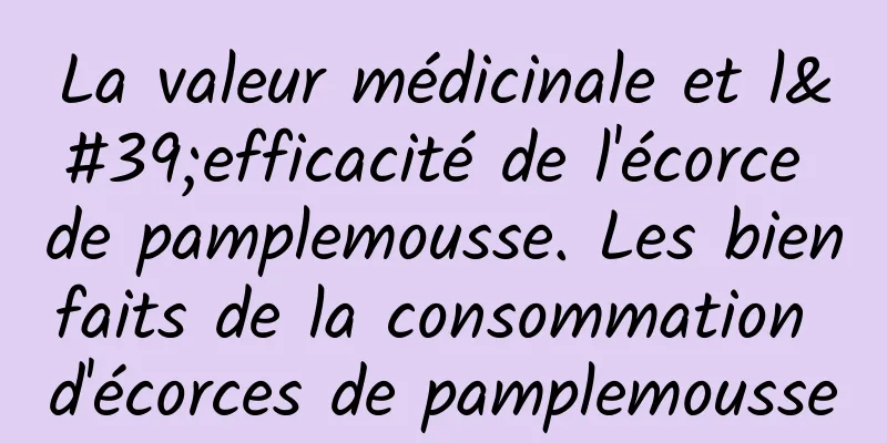 La valeur médicinale et l'efficacité de l'écorce de pamplemousse. Les bienfaits de la consommation d'écorces de pamplemousse