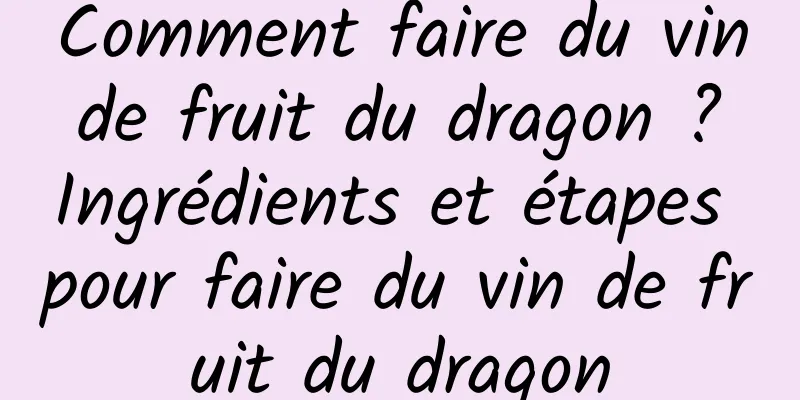 Comment faire du vin de fruit du dragon ? Ingrédients et étapes pour faire du vin de fruit du dragon