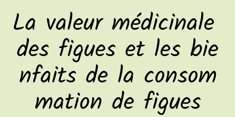 La valeur médicinale des figues et les bienfaits de la consommation de figues