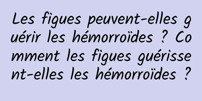 Les figues peuvent-elles guérir les hémorroïdes ? Comment les figues guérissent-elles les hémorroïdes ?