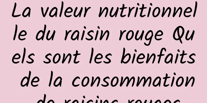 La valeur nutritionnelle du raisin rouge Quels sont les bienfaits de la consommation de raisins rouges