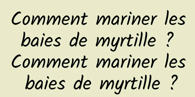 Comment mariner les baies de myrtille ? Comment mariner les baies de myrtille ?