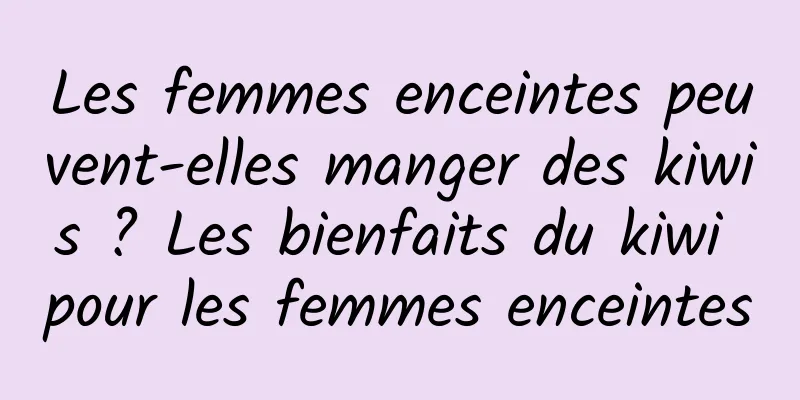 Les femmes enceintes peuvent-elles manger des kiwis ? Les bienfaits du kiwi pour les femmes enceintes