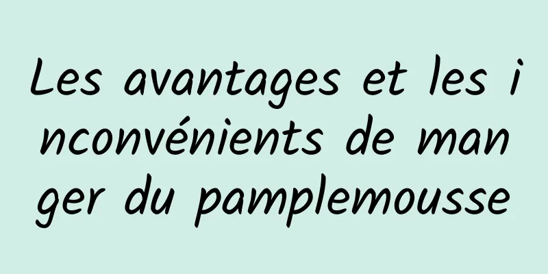 Les avantages et les inconvénients de manger du pamplemousse