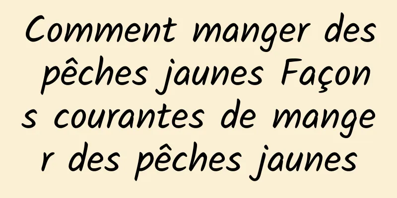 Comment manger des pêches jaunes Façons courantes de manger des pêches jaunes