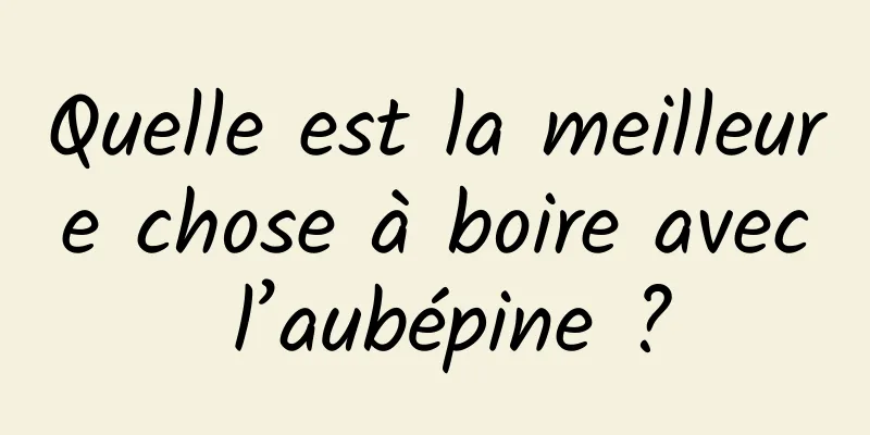 Quelle est la meilleure chose à boire avec l’aubépine ?