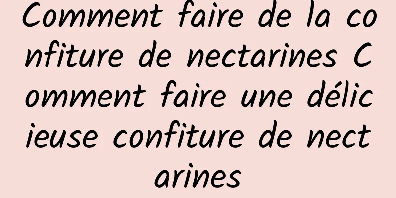 Comment faire de la confiture de nectarines Comment faire une délicieuse confiture de nectarines