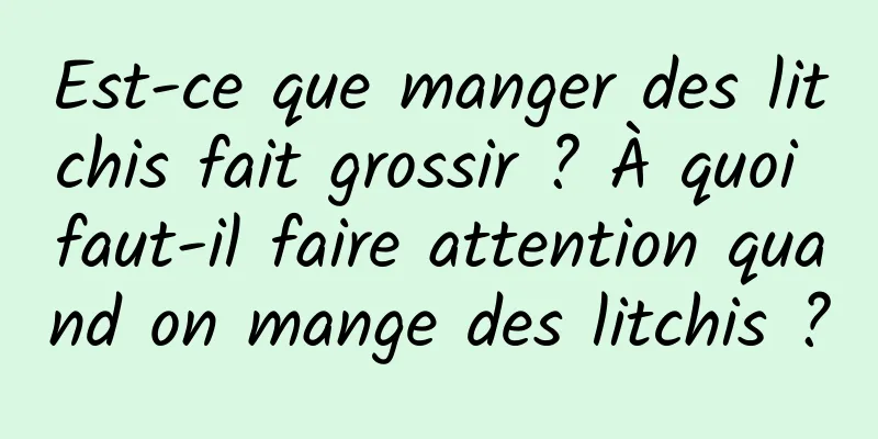 Est-ce que manger des litchis fait grossir ? À quoi faut-il faire attention quand on mange des litchis ?