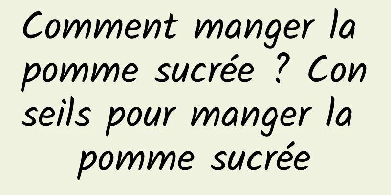 Comment manger la pomme sucrée ? Conseils pour manger la pomme sucrée