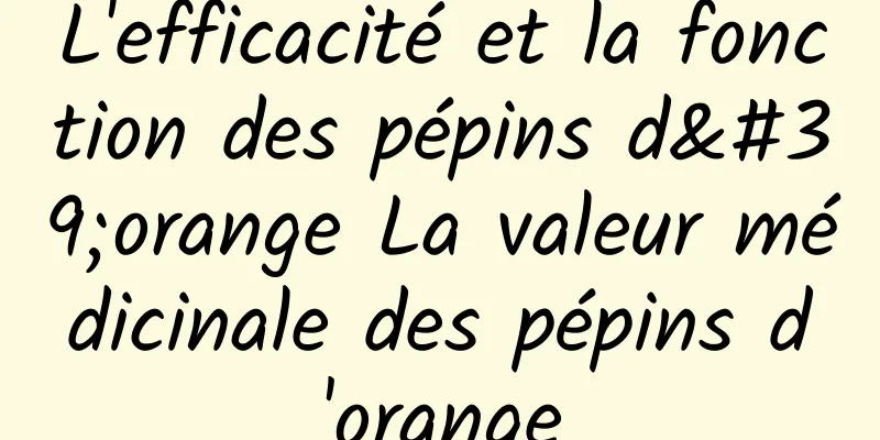 L'efficacité et la fonction des pépins d'orange La valeur médicinale des pépins d'orange