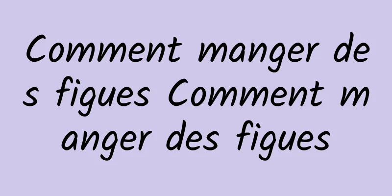 Comment manger des figues Comment manger des figues