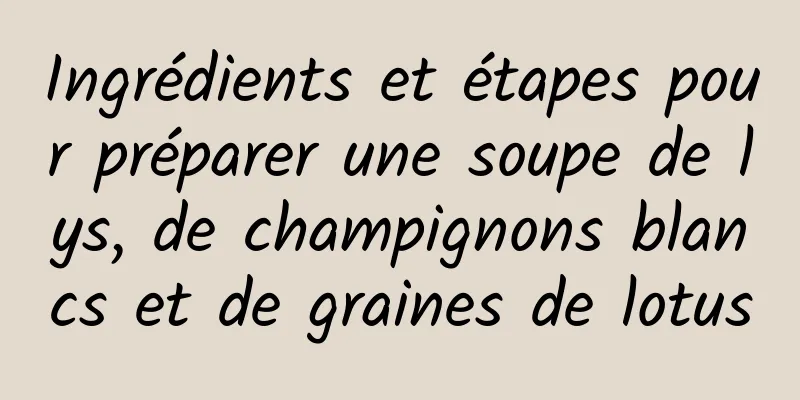 Ingrédients et étapes pour préparer une soupe de lys, de champignons blancs et de graines de lotus