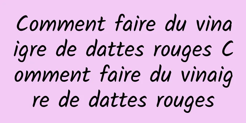 Comment faire du vinaigre de dattes rouges Comment faire du vinaigre de dattes rouges