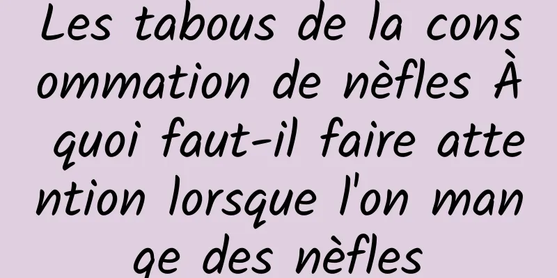 Les tabous de la consommation de nèfles À quoi faut-il faire attention lorsque l'on mange des nèfles