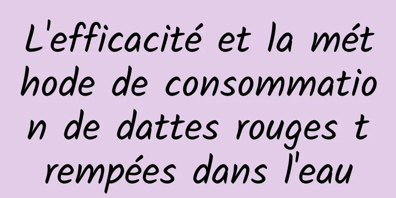 L'efficacité et la méthode de consommation de dattes rouges trempées dans l'eau