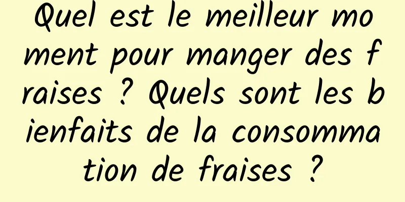 Quel est le meilleur moment pour manger des fraises ? Quels sont les bienfaits de la consommation de fraises ?