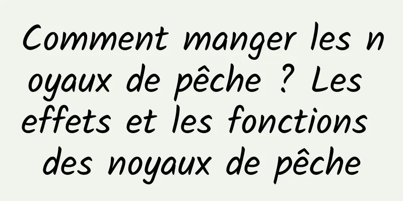 Comment manger les noyaux de pêche ? Les effets et les fonctions des noyaux de pêche