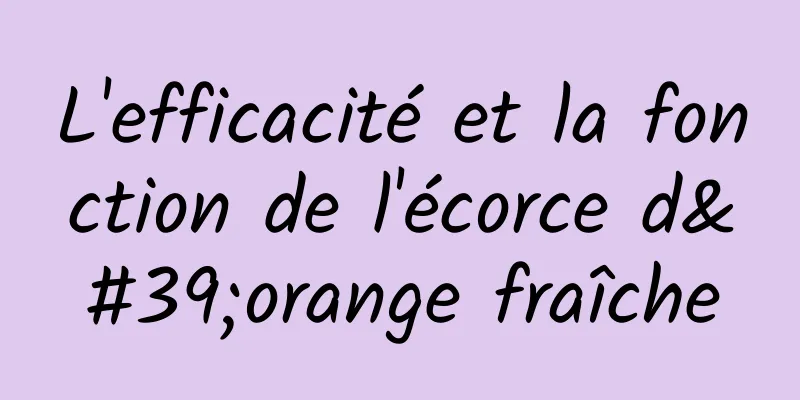 L'efficacité et la fonction de l'écorce d'orange fraîche