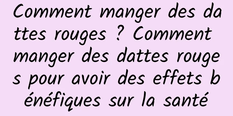 Comment manger des dattes rouges ? Comment manger des dattes rouges pour avoir des effets bénéfiques sur la santé