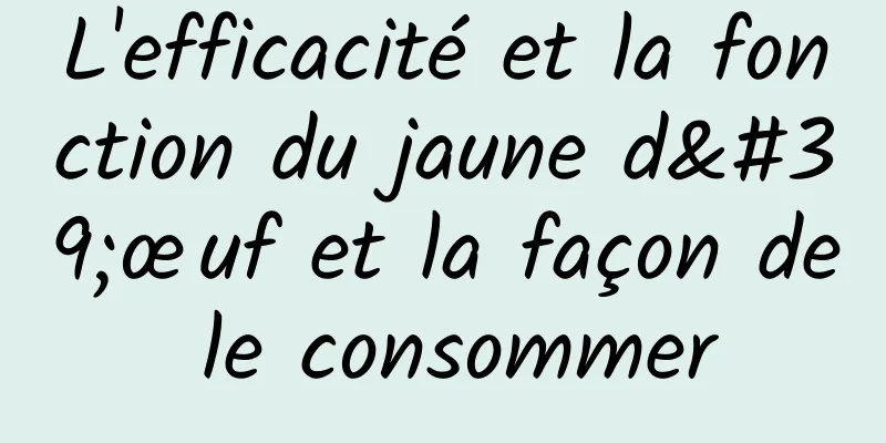 L'efficacité et la fonction du jaune d'œuf et la façon de le consommer