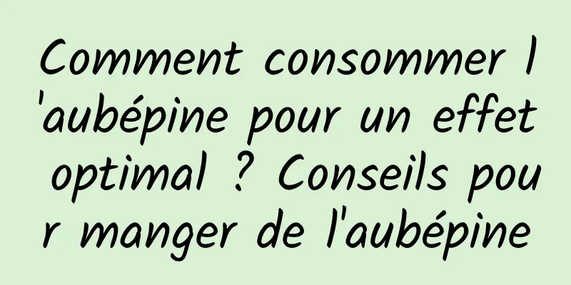 Comment consommer l'aubépine pour un effet optimal ? Conseils pour manger de l'aubépine