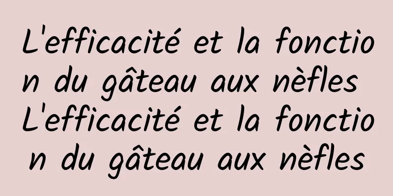 L'efficacité et la fonction du gâteau aux nèfles L'efficacité et la fonction du gâteau aux nèfles