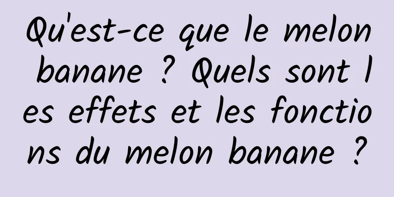 Qu'est-ce que le melon banane ? Quels sont les effets et les fonctions du melon banane ?