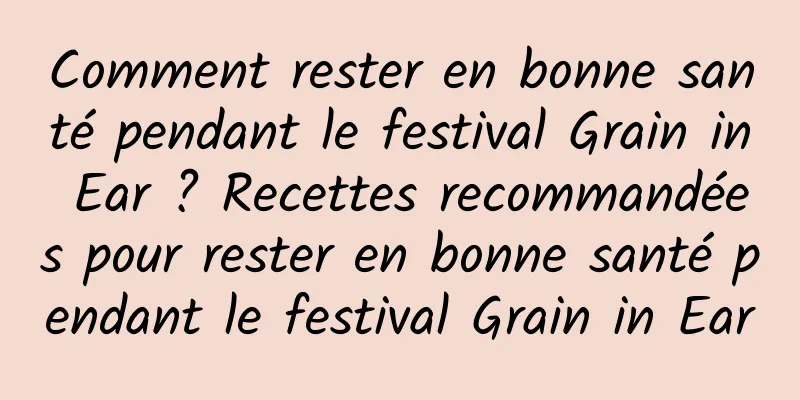 Comment rester en bonne santé pendant le festival Grain in Ear ? Recettes recommandées pour rester en bonne santé pendant le festival Grain in Ear