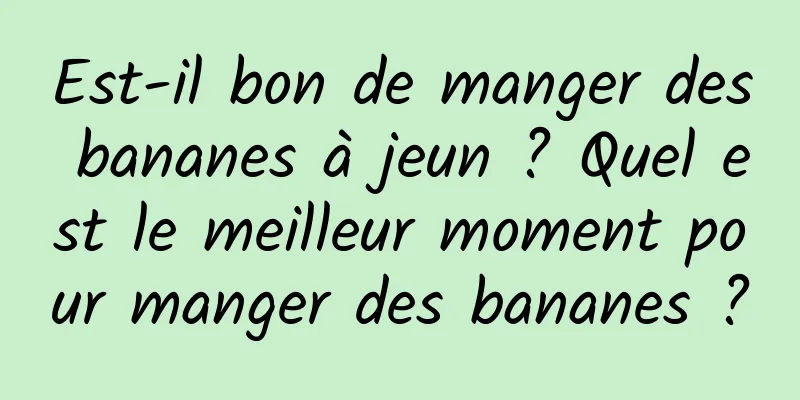 Est-il bon de manger des bananes à jeun ? Quel est le meilleur moment pour manger des bananes ?