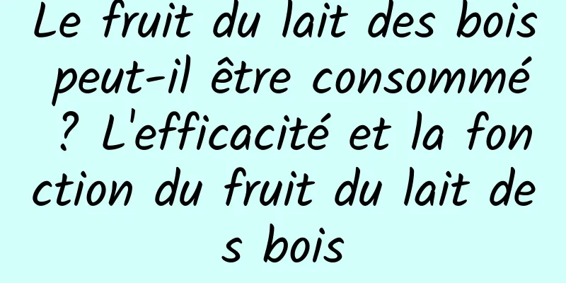 Le fruit du lait des bois peut-il être consommé ? L'efficacité et la fonction du fruit du lait des bois