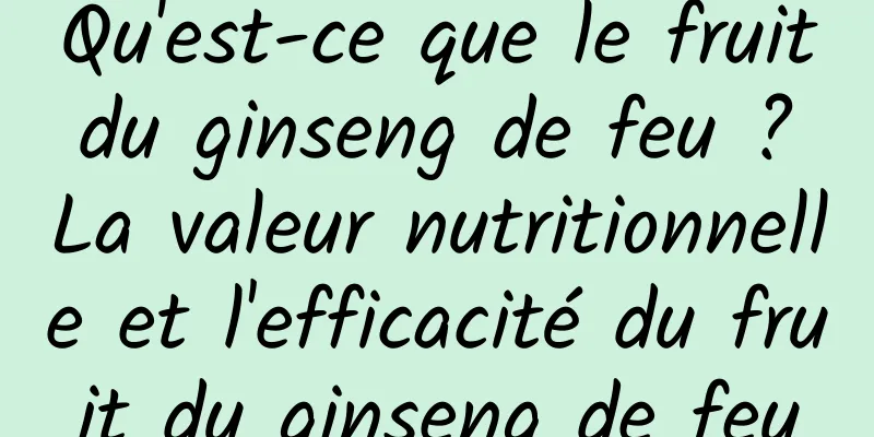 Qu'est-ce que le fruit du ginseng de feu ? La valeur nutritionnelle et l'efficacité du fruit du ginseng de feu