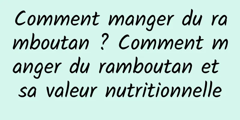 Comment manger du ramboutan ? Comment manger du ramboutan et sa valeur nutritionnelle