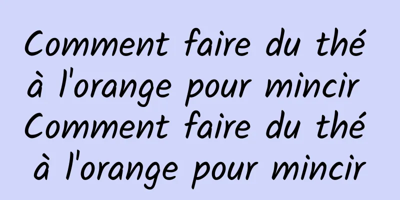 Comment faire du thé à l'orange pour mincir Comment faire du thé à l'orange pour mincir