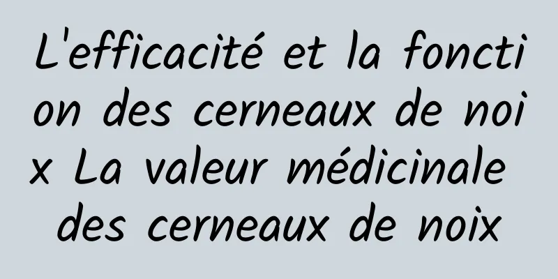 L'efficacité et la fonction des cerneaux de noix La valeur médicinale des cerneaux de noix