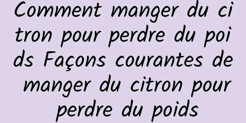 Comment manger du citron pour perdre du poids Façons courantes de manger du citron pour perdre du poids