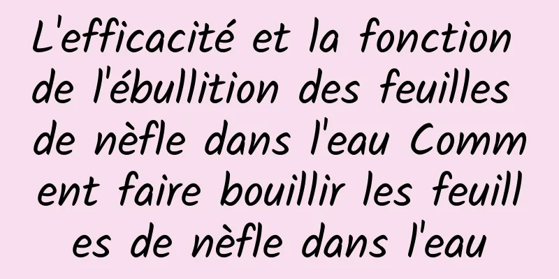 L'efficacité et la fonction de l'ébullition des feuilles de nèfle dans l'eau Comment faire bouillir les feuilles de nèfle dans l'eau