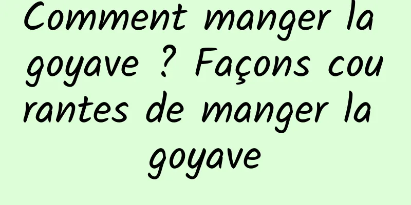 Comment manger la goyave ? Façons courantes de manger la goyave