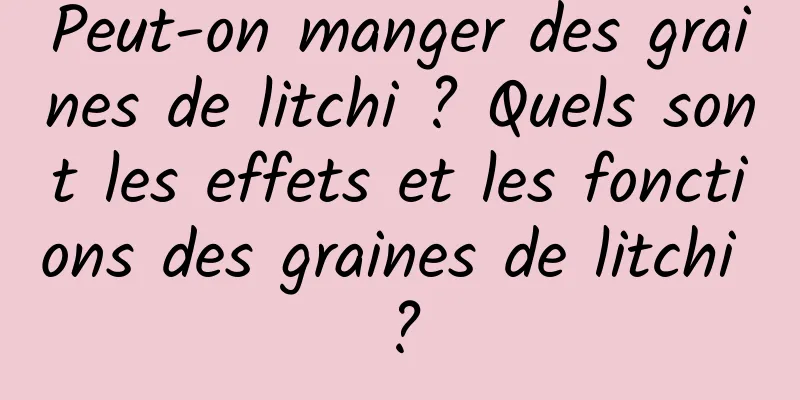 Peut-on manger des graines de litchi ? Quels sont les effets et les fonctions des graines de litchi ?