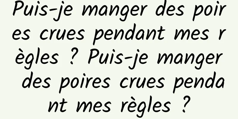 Puis-je manger des poires crues pendant mes règles ? Puis-je manger des poires crues pendant mes règles ?