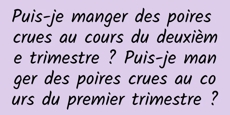 Puis-je manger des poires crues au cours du deuxième trimestre ? Puis-je manger des poires crues au cours du premier trimestre ?