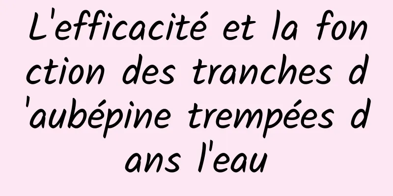 L'efficacité et la fonction des tranches d'aubépine trempées dans l'eau