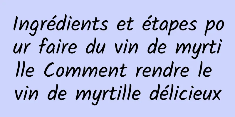 Ingrédients et étapes pour faire du vin de myrtille Comment rendre le vin de myrtille délicieux