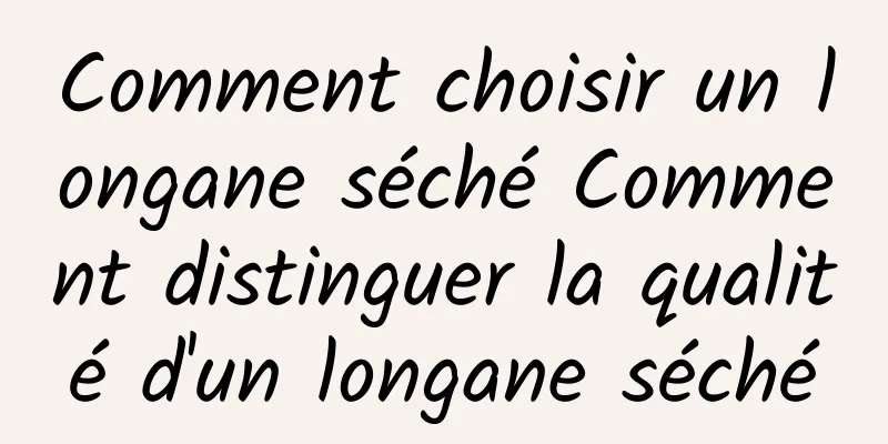 Comment choisir un longane séché Comment distinguer la qualité d'un longane séché